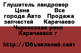 Глушитель ландровер . › Цена ­ 15 000 - Все города Авто » Продажа запчастей   . Карачаево-Черкесская респ.,Карачаевск г.